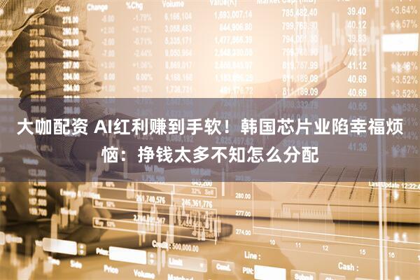大咖配资 AI红利赚到手软！韩国芯片业陷幸福烦恼：挣钱太多不知怎么分配