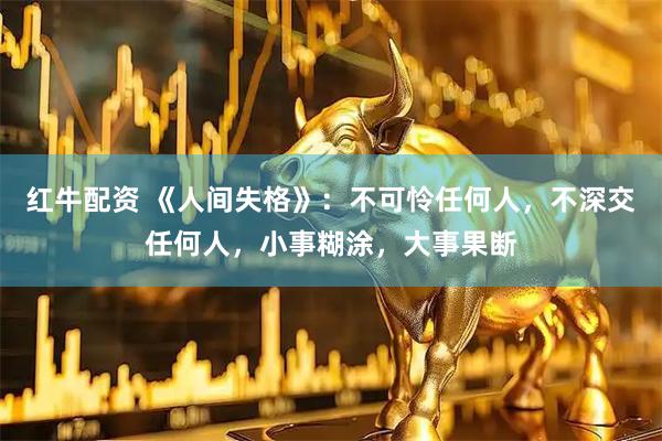 红牛配资 《人间失格》：不可怜任何人，不深交任何人，小事糊涂，大事果断