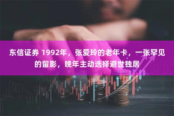 东信证券 1992年，张爱玲的老年卡，一张罕见的留影，晚年主动选择避世独居