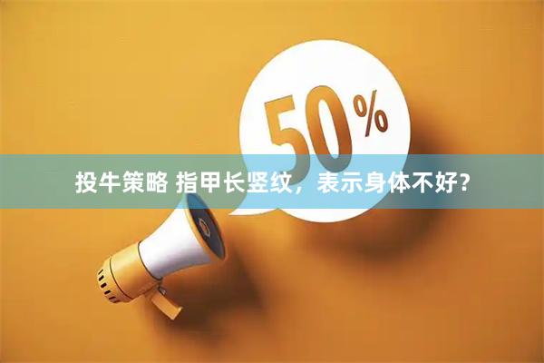 投牛策略 指甲长竖纹，表示身体不好？