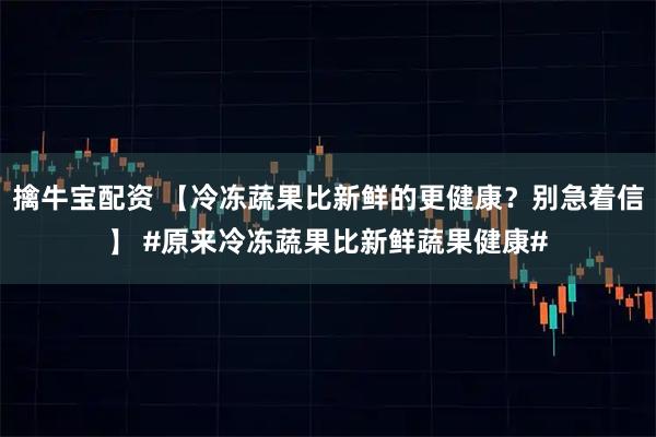 擒牛宝配资 【冷冻蔬果比新鲜的更健康？别急着信】 #原来冷冻蔬果比新鲜蔬果健康#