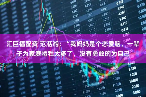 汇巨福配资 范湉湉：“我妈妈是个恋爱脑，一辈子为家庭牺牲太多了，没有勇敢的为自己