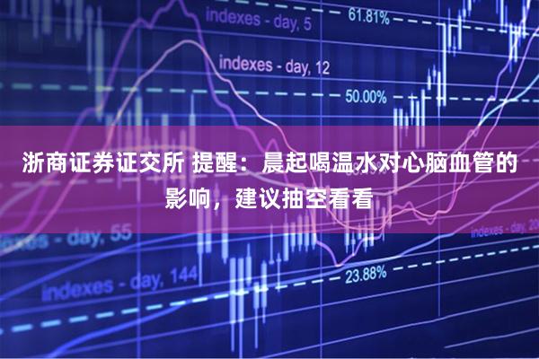 浙商证券证交所 提醒：晨起喝温水对心脑血管的影响，建议抽空看看