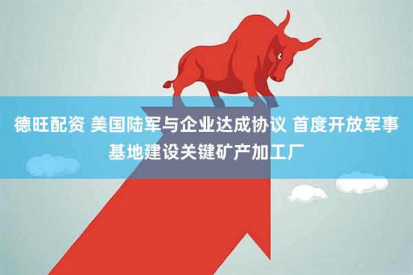 德旺配资 美国陆军与企业达成协议 首度开放军事基地建设关键矿产加工厂