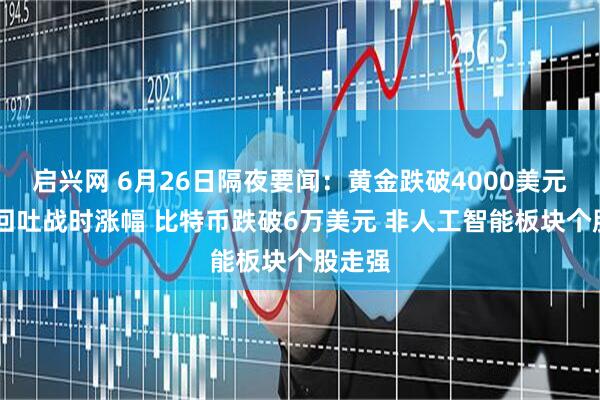 启兴网 6月26日隔夜要闻:黄金跌破4000美元 油价回吐战时涨幅 比特币跌破6万美元 非人工智能板块个股走强