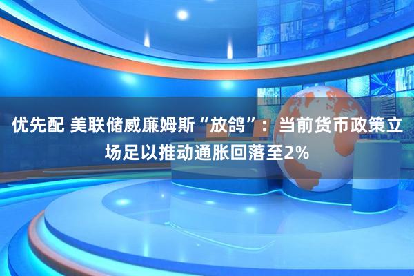优先配 美联储威廉姆斯“放鸽”：当前货币政策立场足以推动通胀回落至2%
