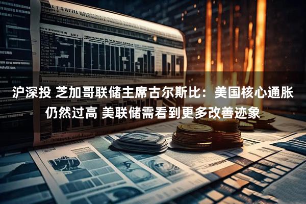 沪深投 芝加哥联储主席古尔斯比：美国核心通胀仍然过高 美联储需看到更多改善迹象