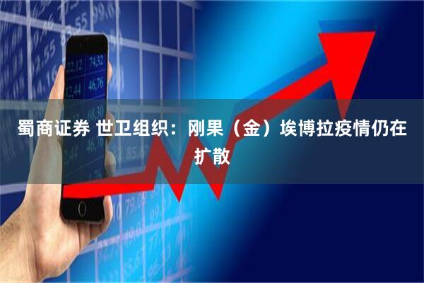 蜀商证券 世卫组织：刚果（金）埃博拉疫情仍在扩散