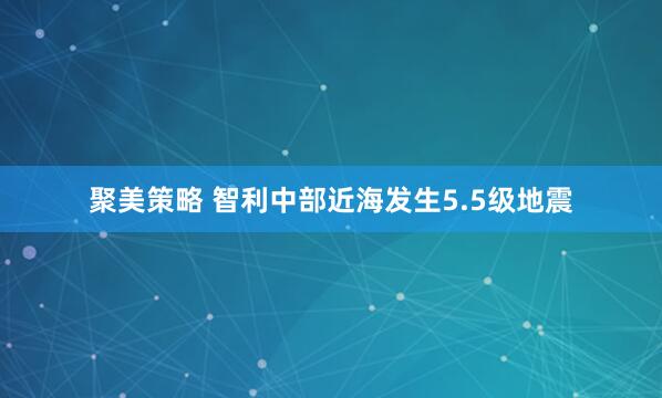 聚美策略 智利中部近海发生5.5级地震
