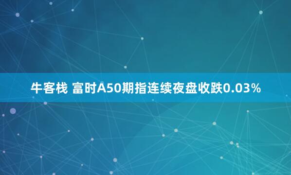 牛客栈 富时A50期指连续夜盘收跌0.03%