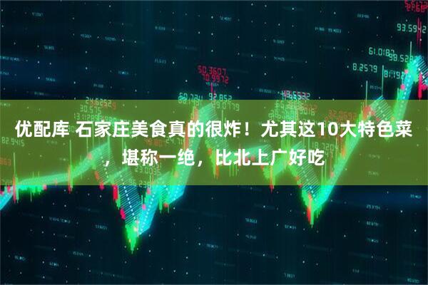 优配库 石家庄美食真的很炸！尤其这10大特色菜，堪称一绝，比北上广好吃