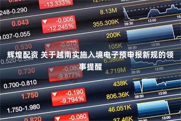 辉煌配资 关于越南实施入境电子预申报新规的领事提醒