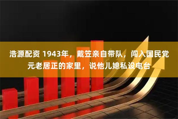 浩源配资 1943年，戴笠亲自带队，闯入国民党元老居正的家里，说他儿媳私设电台