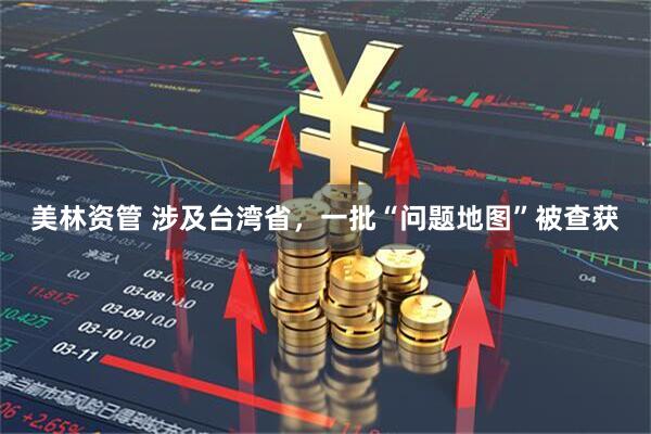 美林资管 涉及台湾省，一批“问题地图”被查获