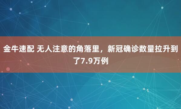 金牛速配 无人注意的角落里，新冠确诊数量拉升到了7.9万例