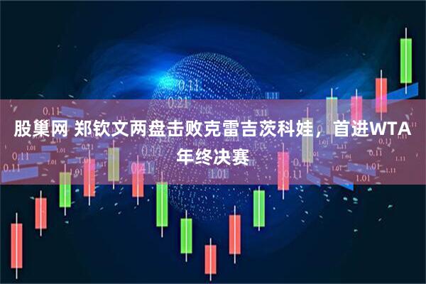 股巢网 郑钦文两盘击败克雷吉茨科娃，首进WTA年终决赛