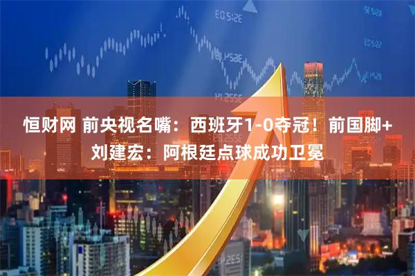 恒财网 前央视名嘴：西班牙1-0夺冠！前国脚+刘建宏：阿根廷点球成功卫冕