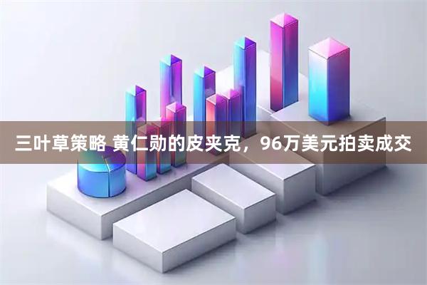 三叶草策略 黄仁勋的皮夹克，96万美元拍卖成交