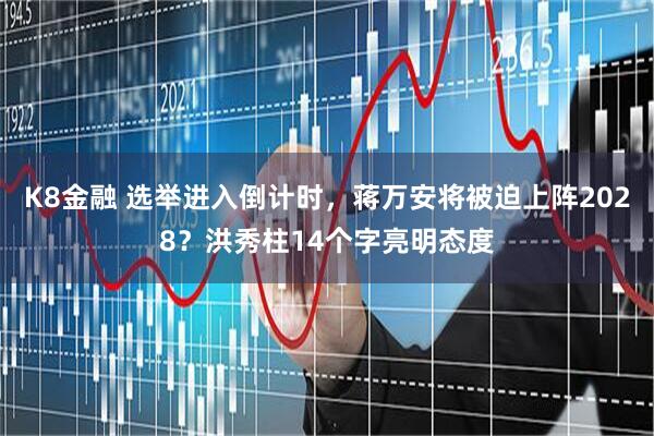 K8金融 选举进入倒计时，蒋万安将被迫上阵2028？洪秀柱14个字亮明态度