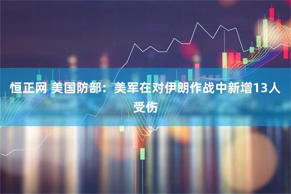 恒正网 美国防部：美军在对伊朗作战中新增13人受伤