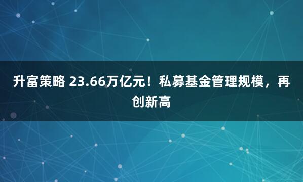 升富策略 23.66万亿元！私募基金管理规模，再创新高