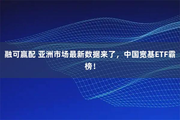 融可赢配 亚洲市场最新数据来了，中国宽基ETF霸榜！