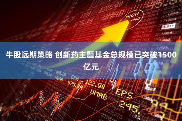牛股远期策略 创新药主题基金总规模已突破1500亿元