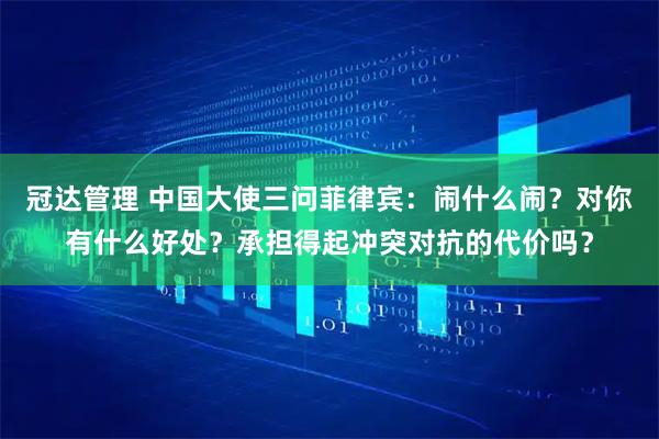 冠达管理 中国大使三问菲律宾：闹什么闹？对你有什么好处？承担得起冲突对抗的代价吗？