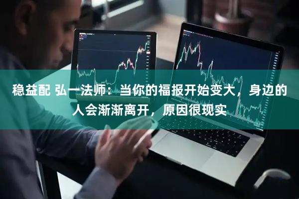 稳益配 弘一法师：当你的福报开始变大，身边的人会渐渐离开，原因很现实