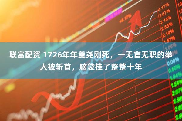 联富配资 1726年年羹尧刚死,一无官无职的举人被斩首,脑袋挂了整整十年