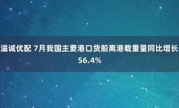 溢诚优配 7月我国主要港口货船离港载重量同比增长56.4%