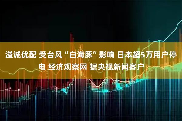 溢诚优配 受台风“白海豚”影响 日本超5万用户停电 经济观察网 据央视新闻客户