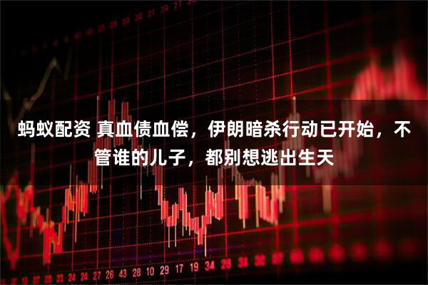 蚂蚁配资 真血债血偿，伊朗暗杀行动已开始，不管谁的儿子，都别想逃出生天