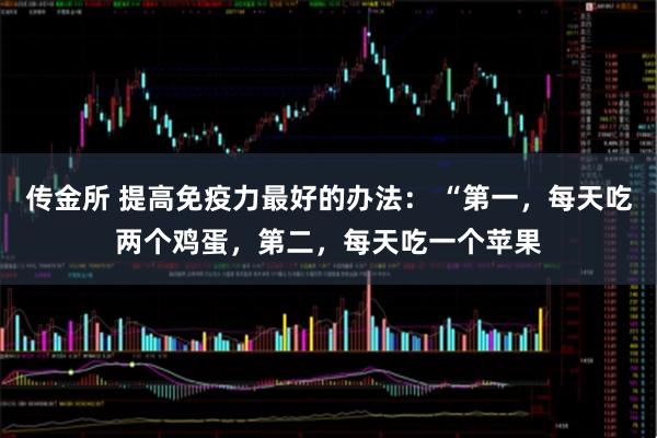 传金所 提高免疫力最好的办法： “第一，每天吃两个鸡蛋，第二，每天吃一个苹果