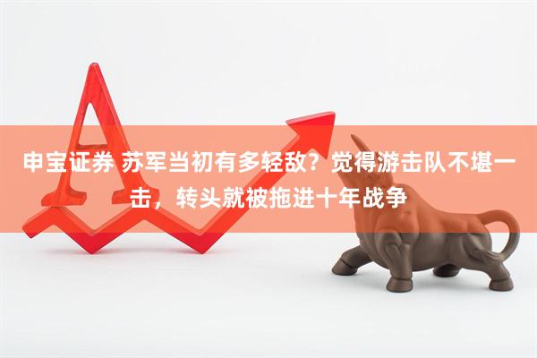 申宝证券 苏军当初有多轻敌？觉得游击队不堪一击，转头就被拖进十年战争