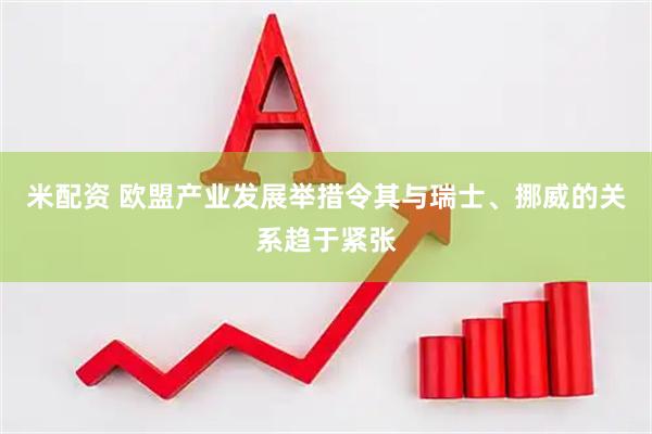 米配资 欧盟产业发展举措令其与瑞士、挪威的关系趋于紧张