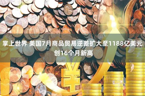 掌上世界 美国7月商品贸易逆差扩大至1188亿美元 创16个月新高