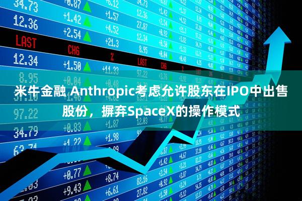 米牛金融 Anthropic考虑允许股东在IPO中出售股份，摒弃SpaceX的操作模式