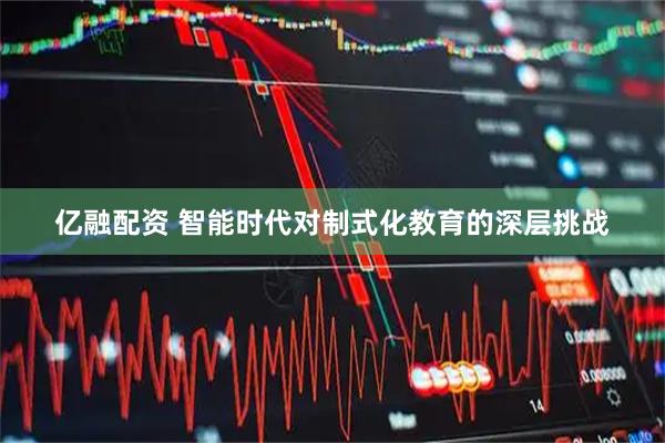 亿融配资 智能时代对制式化教育的深层挑战