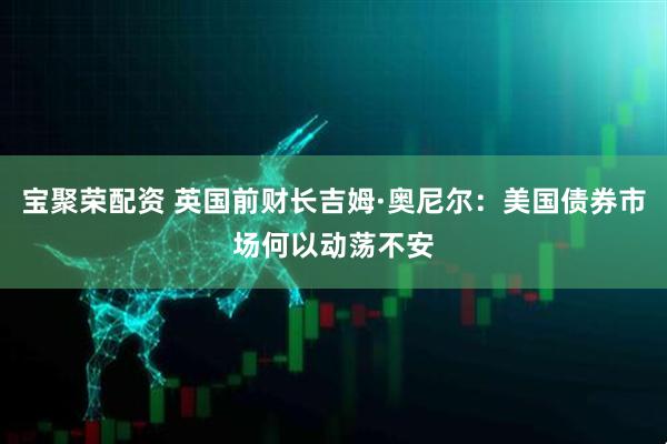 宝聚荣配资 英国前财长吉姆·奥尼尔:美国债券市场何以动荡不安