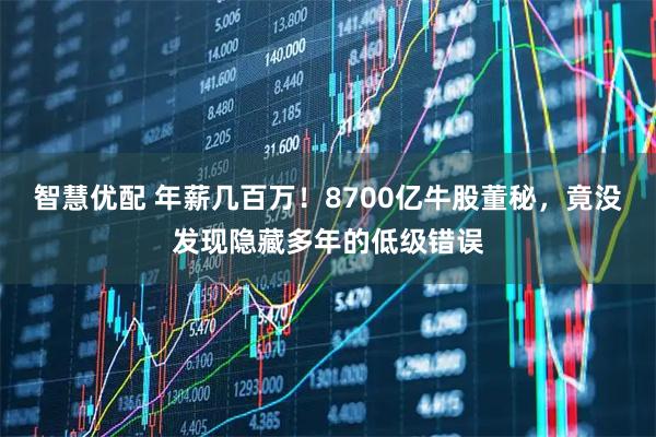 智慧优配 年薪几百万！8700亿牛股董秘，竟没发现隐藏多年的低级错误